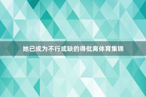 她已成为不行或缺的得仳离体育集锦