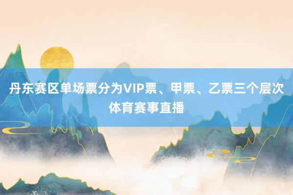 丹东赛区单场票分为VIP票、甲票、乙票三个层次体育赛事直播