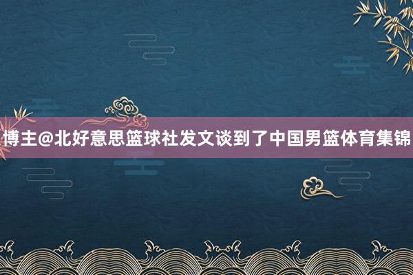 博主@北好意思篮球社发文谈到了中国男篮体育集锦