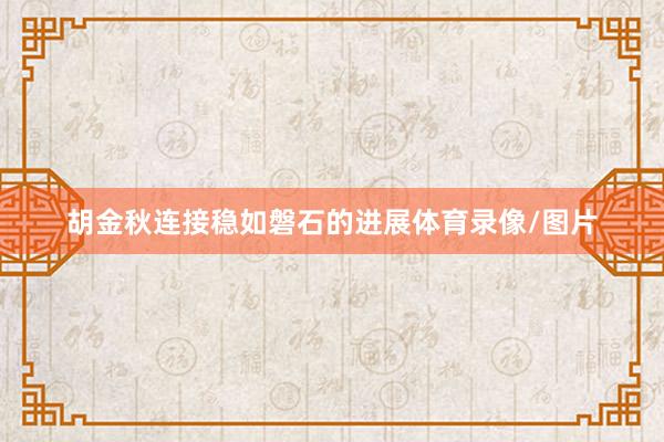 胡金秋连接稳如磐石的进展体育录像/图片