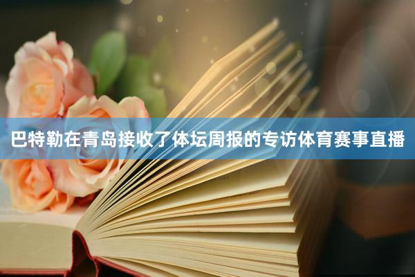 巴特勒在青岛接收了体坛周报的专访体育赛事直播