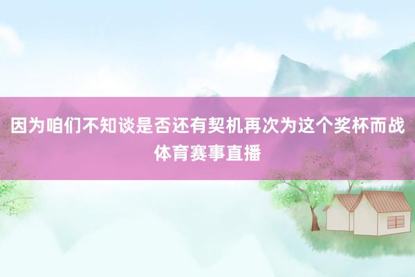 因为咱们不知谈是否还有契机再次为这个奖杯而战体育赛事直播