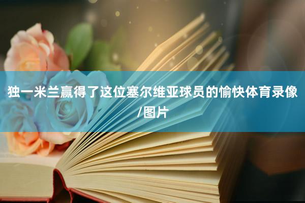 独一米兰赢得了这位塞尔维亚球员的愉快体育录像/图片