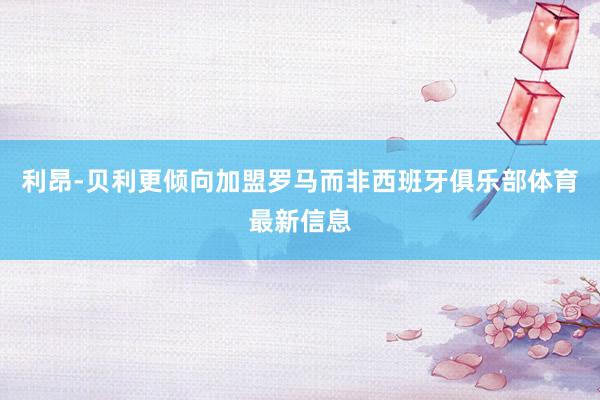 利昂-贝利更倾向加盟罗马而非西班牙俱乐部体育最新信息