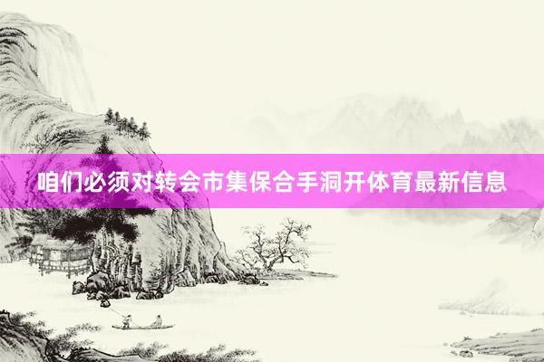 咱们必须对转会市集保合手洞开体育最新信息