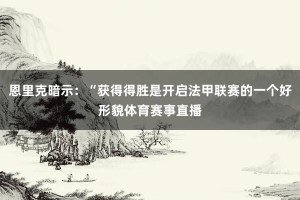 恩里克暗示：“获得得胜是开启法甲联赛的一个好形貌体育赛事直播