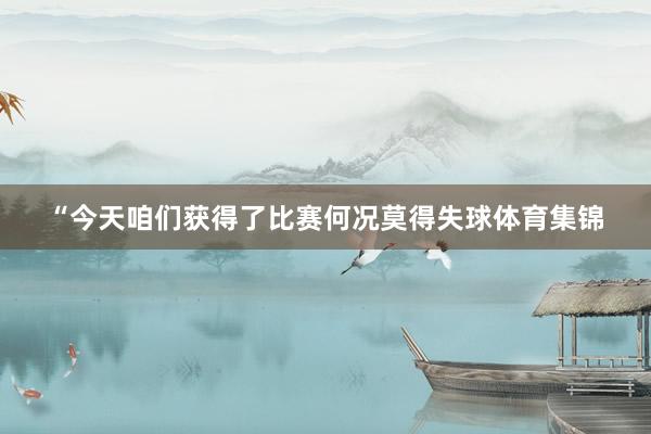 “今天咱们获得了比赛何况莫得失球体育集锦