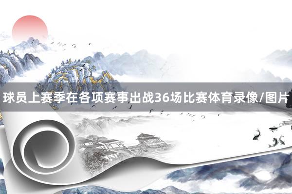 球员上赛季在各项赛事出战36场比赛体育录像/图片