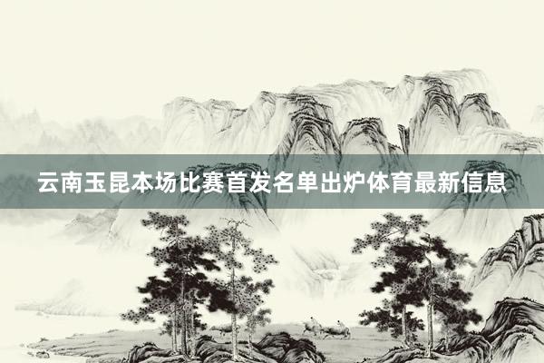 云南玉昆本场比赛首发名单出炉体育最新信息