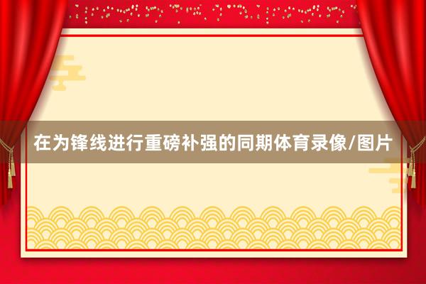 在为锋线进行重磅补强的同期体育录像/图片
