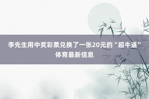 李先生用中奖彩票兑换了一张20元的“超牛逼”体育最新信息