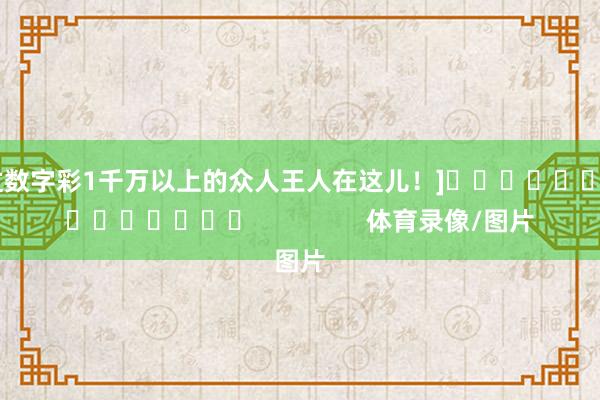 中过数字彩1千万以上的众人王人在这儿！]															                体育录像/图片