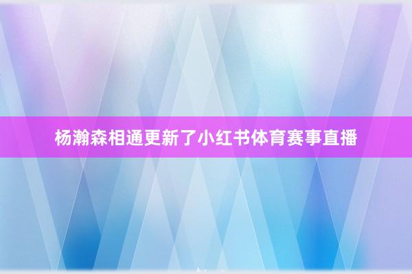 杨瀚森相通更新了小红书体育赛事直播