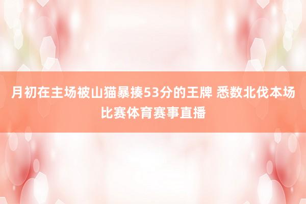 月初在主场被山猫暴揍53分的王牌 悉数北伐本场比赛体育赛事直播
