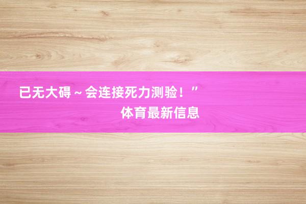 已无大碍～会连接死力测验！”                            体育最新信息