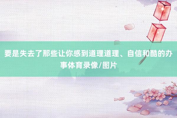 要是失去了那些让你感到道理道理、自信和酷的办事体育录像/图片