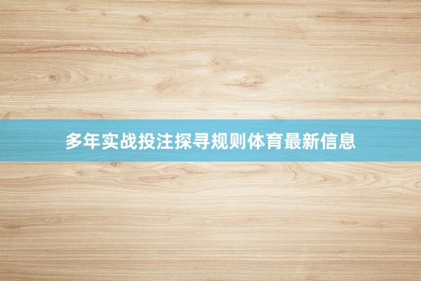 多年实战投注探寻规则体育最新信息