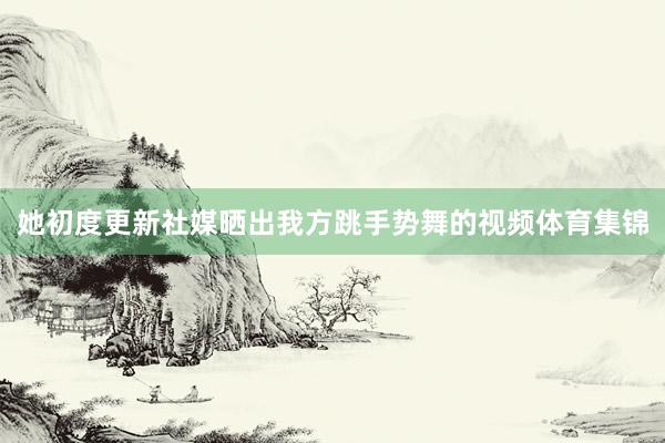她初度更新社媒晒出我方跳手势舞的视频体育集锦