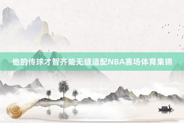 他的传球才智齐能无缝适配NBA赛场体育集锦