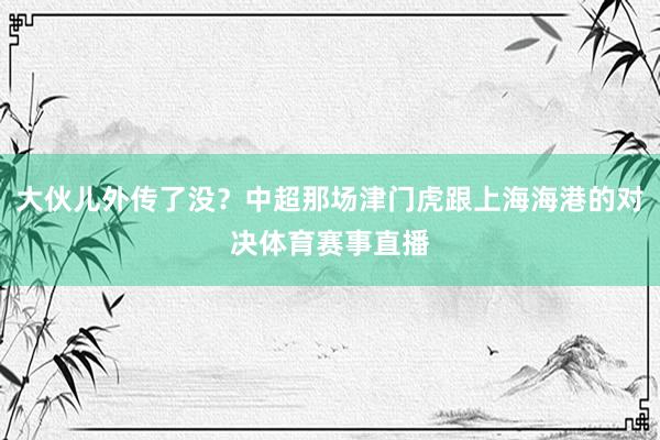 大伙儿外传了没？中超那场津门虎跟上海海港的对决体育赛事直播