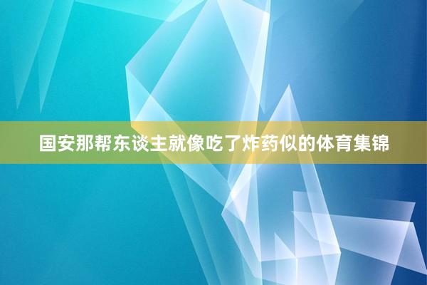 国安那帮东谈主就像吃了炸药似的体育集锦