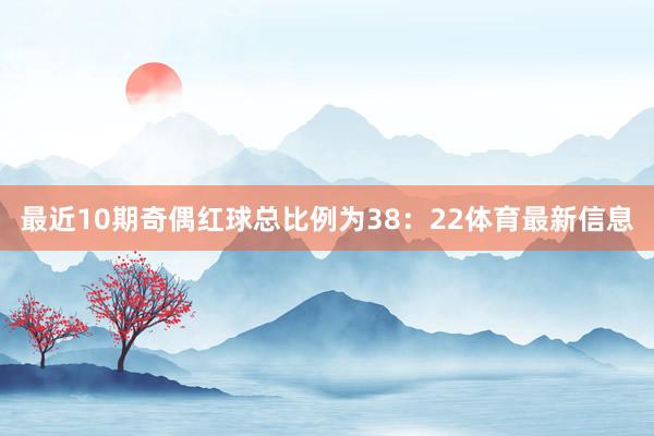 最近10期奇偶红球总比例为38:22体育最新信息