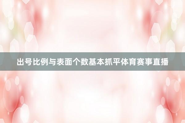 出号比例与表面个数基本抓平体育赛事直播