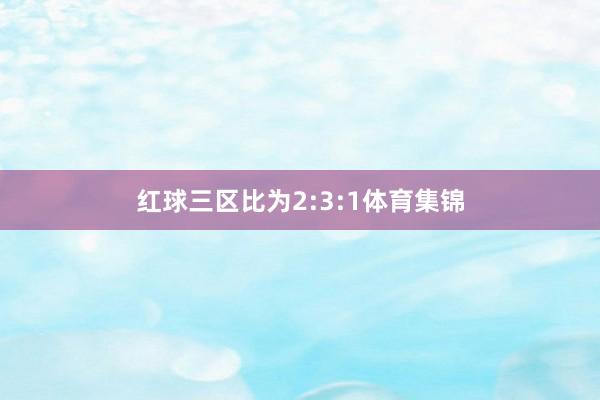 红球三区比为2:3:1体育集锦