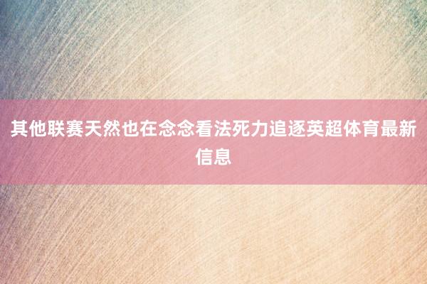 其他联赛天然也在念念看法死力追逐英超体育最新信息