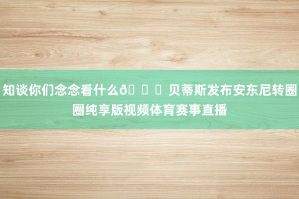 知谈你们念念看什么😉贝蒂斯发布安东尼转圈圈纯享版视频体育赛事直播