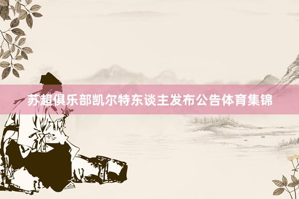 苏超俱乐部凯尔特东谈主发布公告体育集锦