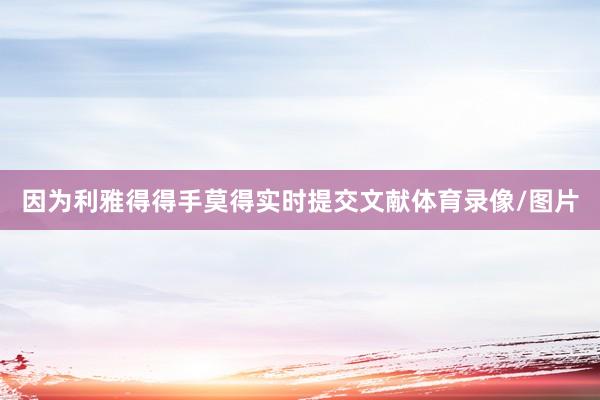 因为利雅得得手莫得实时提交文献体育录像/图片