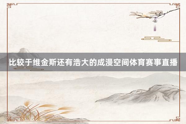 比较于维金斯还有浩大的成漫空间体育赛事直播