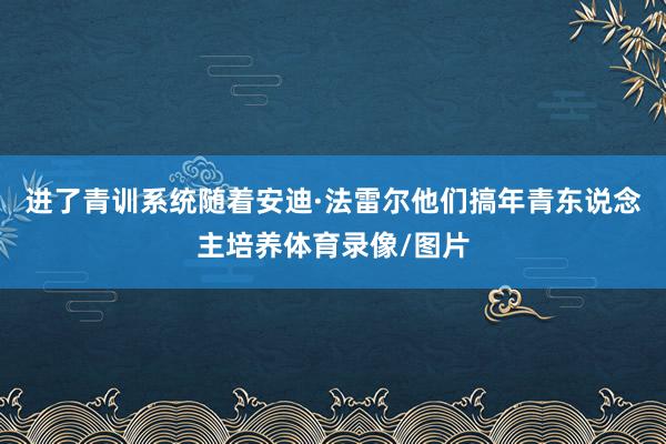 进了青训系统随着安迪·法雷尔他们搞年青东说念主培养体育录像/图片