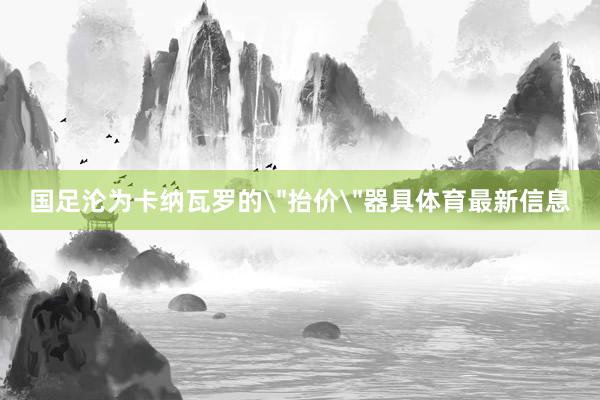 国足沦为卡纳瓦罗的