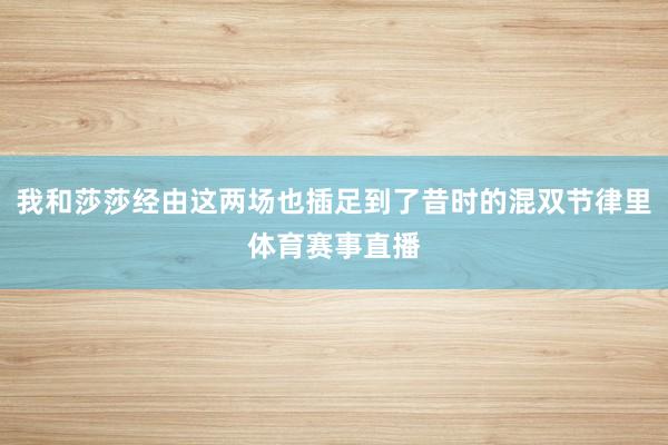 我和莎莎经由这两场也插足到了昔时的混双节律里体育赛事直播