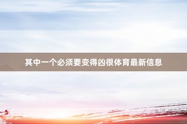 其中一个必须要变得凶很体育最新信息