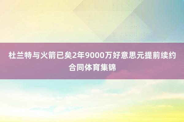 杜兰特与火箭已矣2年9000万好意思元提前续约合同体育集锦