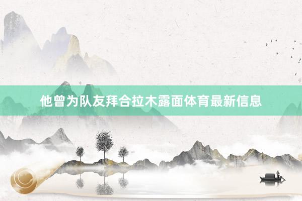 他曾为队友拜合拉木露面体育最新信息