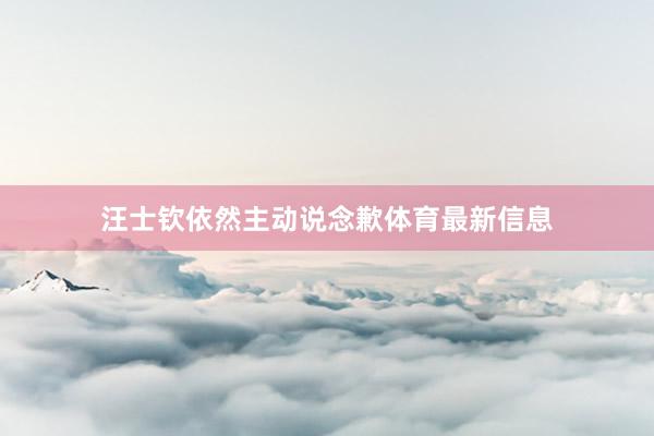 汪士钦依然主动说念歉体育最新信息