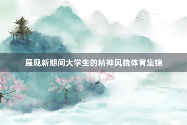 展现新期间大学生的精神风貌体育集锦