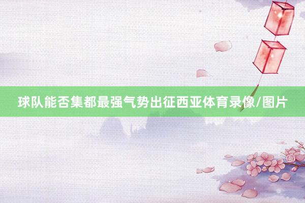 球队能否集都最强气势出征西亚体育录像/图片