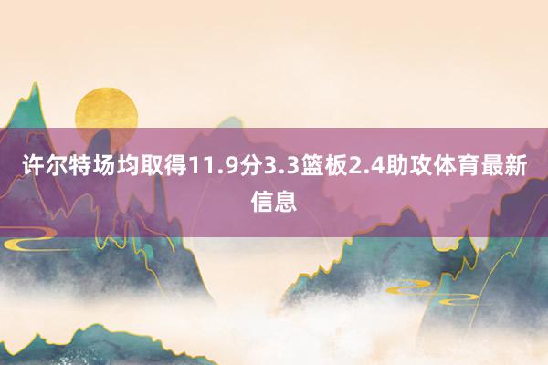 许尔特场均取得11.9分3.3篮板2.4助攻体育最新信息