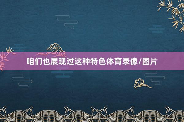 咱们也展现过这种特色体育录像/图片