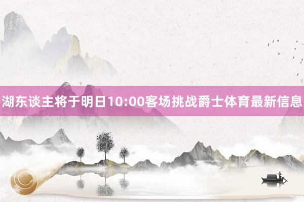 湖东谈主将于明日10:00客场挑战爵士体育最新信息