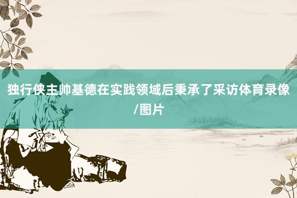 独行侠主帅基德在实践领域后秉承了采访体育录像/图片