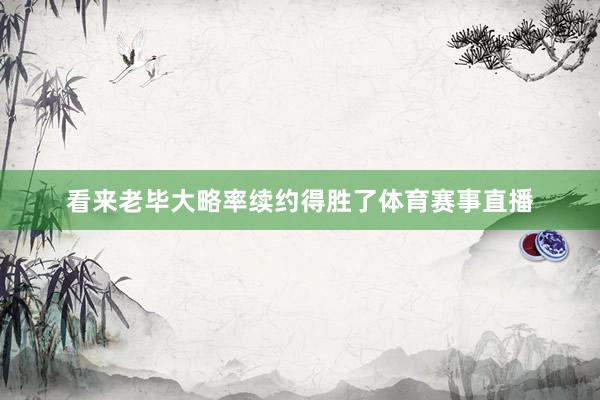 看来老毕大略率续约得胜了体育赛事直播