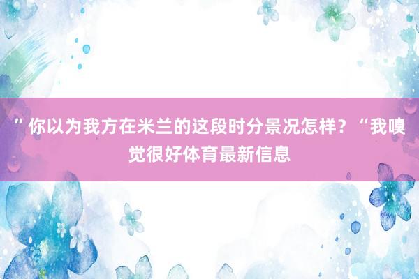 ”你以为我方在米兰的这段时分景况怎样？“我嗅觉很好体育最新信息