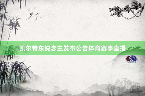 凯尔特东说念主发布公告体育赛事直播