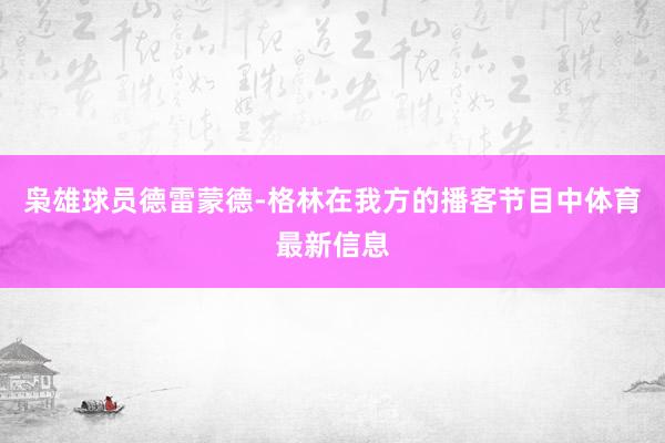 枭雄球员德雷蒙德-格林在我方的播客节目中体育最新信息
